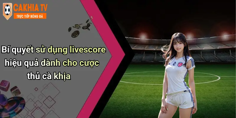 Bí quyết sử dụng livescore hiệu quả dành cho cược thủ cà khịa