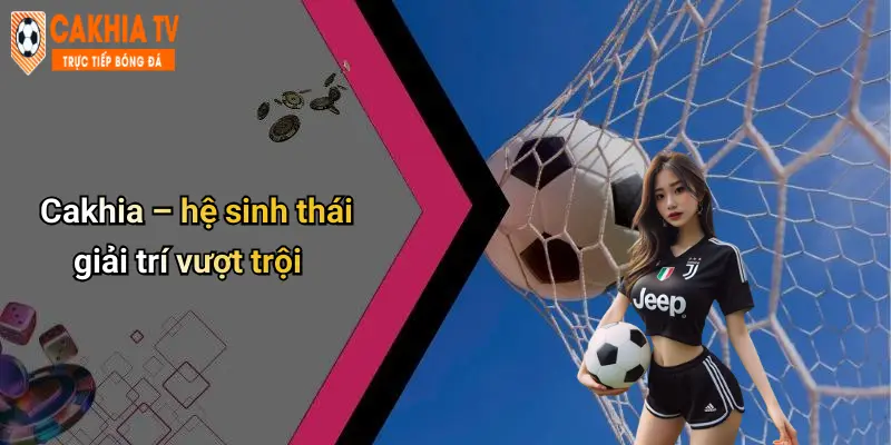 Cakhia – hệ sinh thái giải trí vượt trội