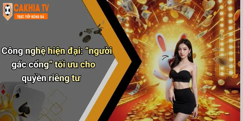 Công nghệ hiện đại: “người gác cổng” tối ưu cho quyền riêng tư
