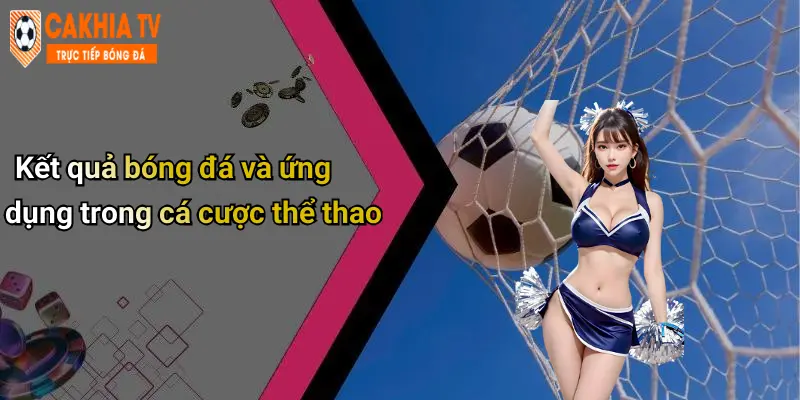 Kết quả bóng đá và ứng dụng trong cá cược thể thao
