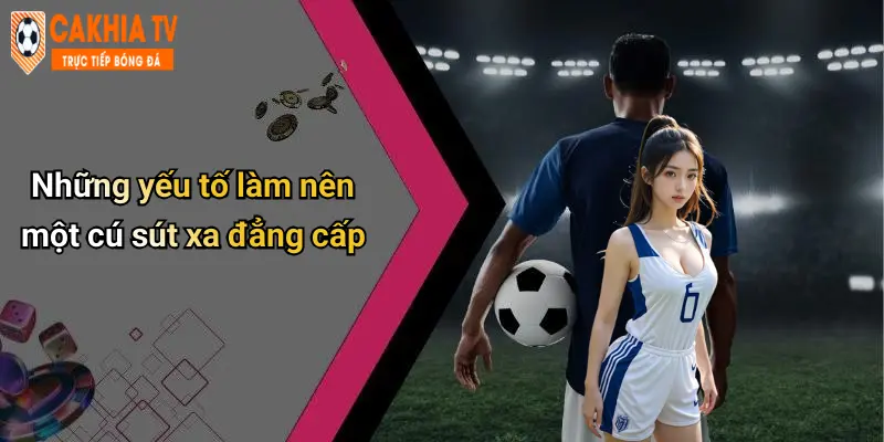 Những yếu tố làm nên một cú sút xa đẳng cấp