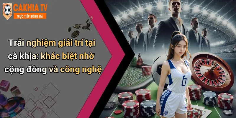 Trải nghiệm giải trí tại cà khịa: khác biệt nhờ cộng đồng và công nghệ