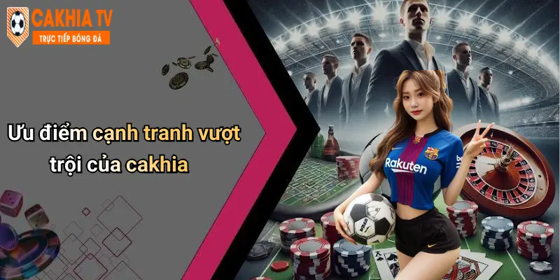 Ưu điểm cạnh tranh vượt trội của cakhia